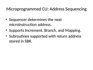 Microprogrammed CU: Address Sequencing
• Sequencer determines the next
microinstruction address.
• Supports Increment, Branch, and Mapping.
• Subroutines supported with return address
stored in SBR.
 
