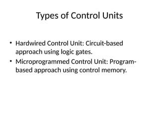 Types of Control Units
• Hardwired Control Unit: Circuit-based
approach using logic gates.
• Microprogrammed Control Unit: Program-
based approach using control memory.
 