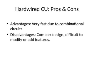 Hardwired CU: Pros & Cons
• Advantages: Very fast due to combinational
circuits.
• Disadvantages: Complex design, difficult to
modify or add features.
 