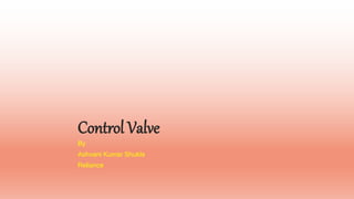 Control Valve
By
Ashvani Kumar Shukla
Reliance
 