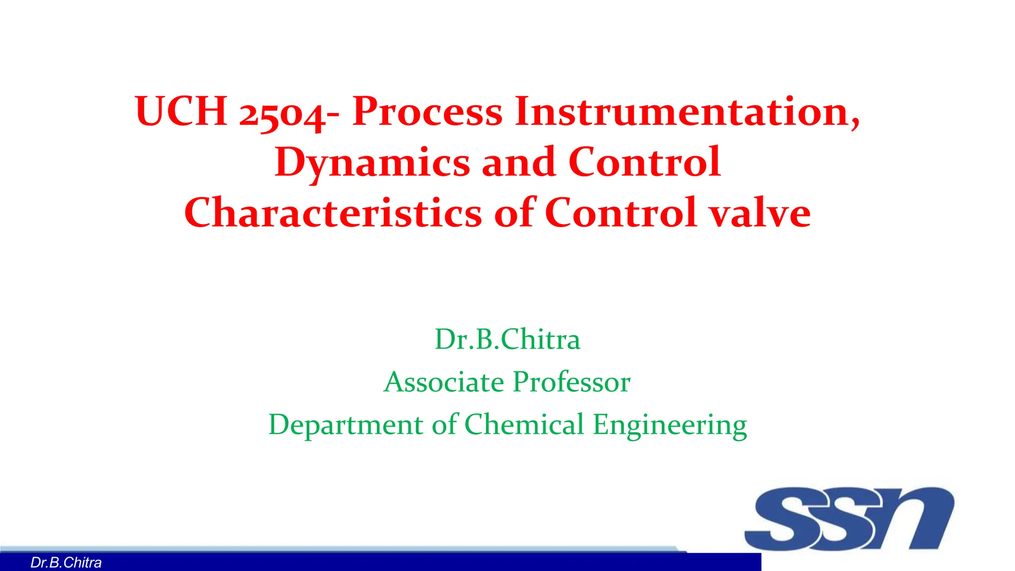 UCH 2504- Process Instrumentation,
Dynamics and Control
Characteristics of Control valve
Dr.B.Chitra
Associate Professor
Department of Chemical Engineering
Dr.B.Chitra
 