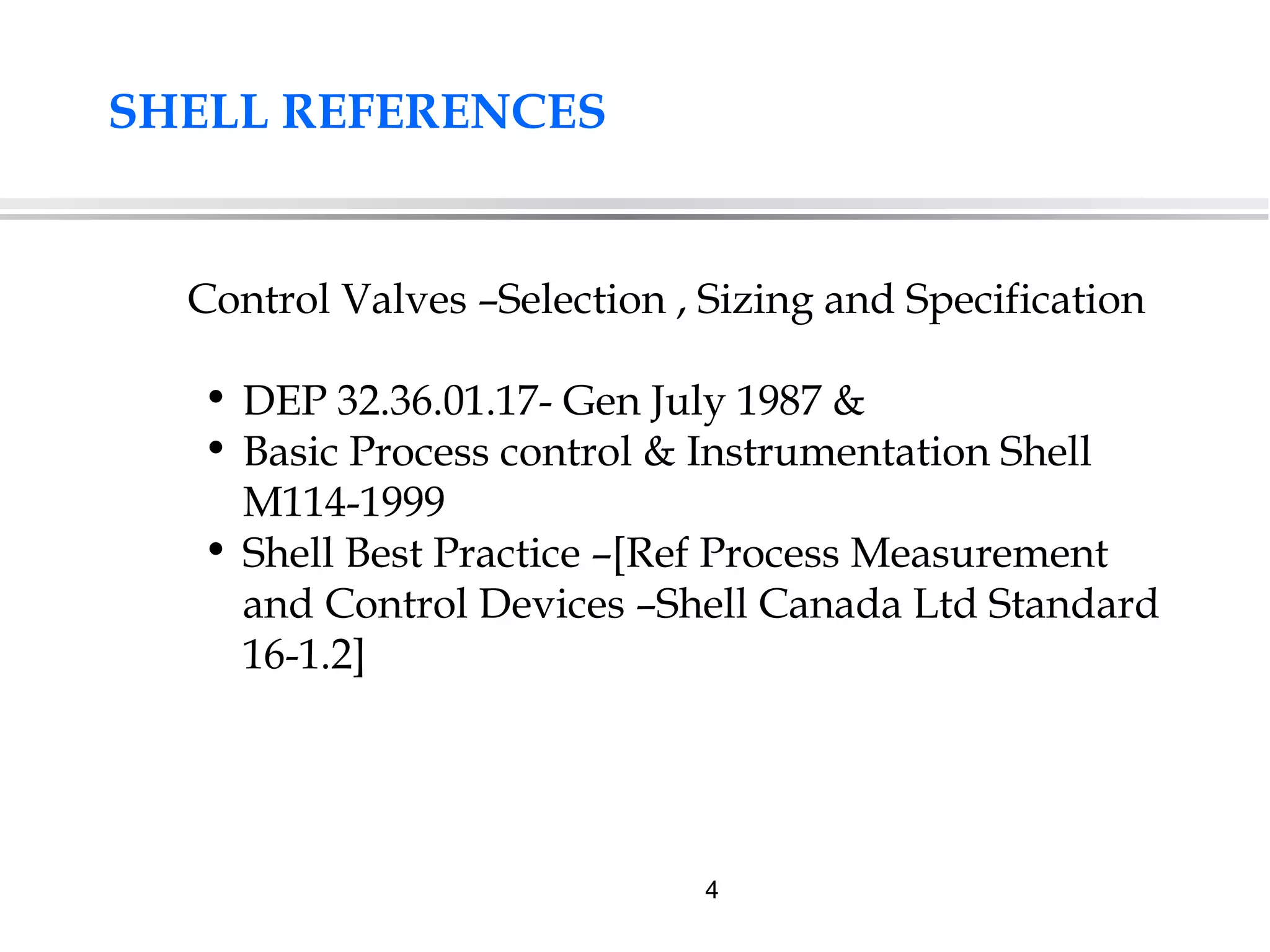4
Control Valves –Selection , Sizing and Specification
• DEP 32.36.01.17- Gen July 1987 &
• Basic Process control & Instrumentation Shell
M114-1999
• Shell Best Practice –[Ref Process Measurement
and Control Devices –Shell Canada Ltd Standard
16-1.2]
SHELL REFERENCES
 