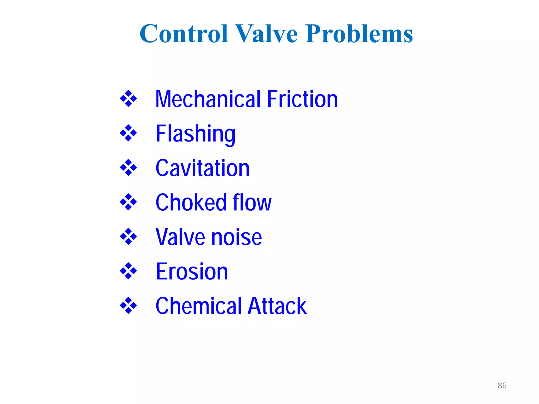  Mechanical Friction
 Flashing
 Cavitation
 Choked flow
 Valve noise
 Erosion
 Chemical Attack
Control Valve Problems
86
 