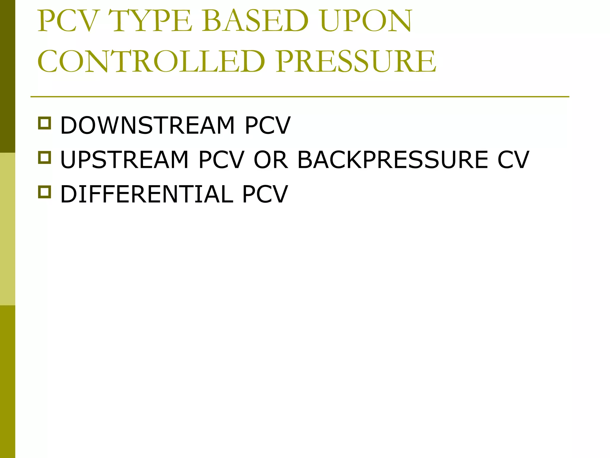 PCV TYPE BASED UPON
CONTROLLED PRESSURE
 DOWNSTREAM PCV
 UPSTREAM PCV OR BACKPRESSURE CV
 DIFFERENTIAL PCV
 