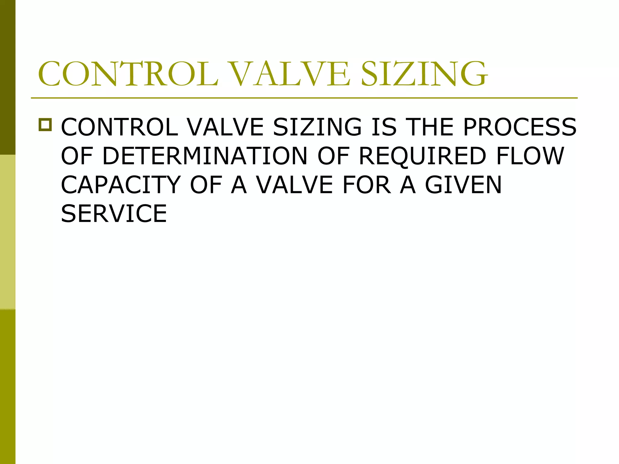 CONTROL VALVE SIZING
 CONTROL VALVE SIZING IS THE PROCESS
OF DETERMINATION OF REQUIRED FLOW
CAPACITY OF A VALVE FOR A GIVEN
SERVICE
 