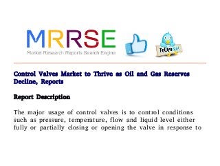 Control Valves Market to Thrive as Oil and Gas Reserves
Decline, Reports
Report Description
The major usage of control valves is to control conditions
such as pressure, temperature, flow and liquid level either
fully or partially closing or opening the valve in response to
 