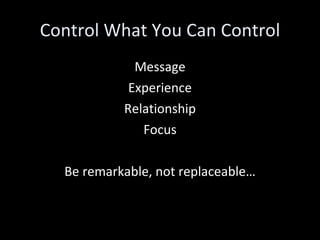 Control What You Can Control Message Experience Relationship Focus Be remarkable, not replaceable… 