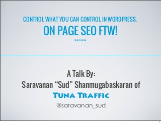 CONTROL WHAT YOU CAN CONTROL IN WORDPRESS.
ON PAGE SEO FTW!
(FOR THE WIN)
A Talk By:
Saravanan “Sud” Shanmugabaskaran of
Tuna Traffic
@saravanan_sud
1
 