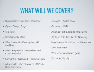 WHAT WILL WE COVER?
• Natural Keyword Rich Content
• Open Graph Tags
• Title Text
• SEO Friendly URLs
• Why the Meta Descr...