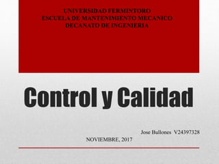 Control y Calidad
UNIVERSIDAD FERMINTORO
ESCUELA DE MANTENIMIENTO MECANICO
DECANATO DE INGENIERIA
NOVIEMBRE, 2017
Jose Bullones V24397328
 