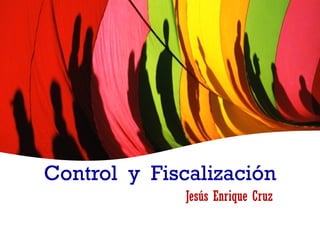 Control y Fiscalización
              Jesús Enrique Cruz
 