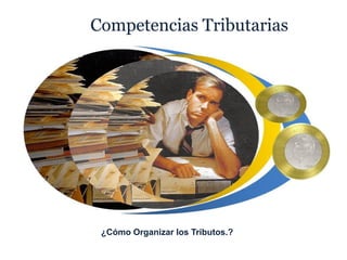 Competencias Tributarias




 ¿Cómo Organizar los Tributos.?
 
