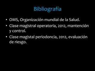 Bibliografía
• OMS, Organización mundial de la Salud.
• Clase magistral operatoria, 2012, mantención
y control.
• Clase magistal periodoncia, 2012, evaluación
de riesgo.
 