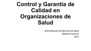 Control y Garantía de
Calidad en
Organizaciones de
Salud
Administración de Servicios de Salud
Bárbara Viscovich
2013
 