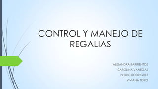 CONTROL Y MANEJO DE
REGALIAS
ALEJANDRA BARRIENTOS
CAROLINA VANEGAS
PEDRO RODRIGUEZ
VIVIANA TORO
 