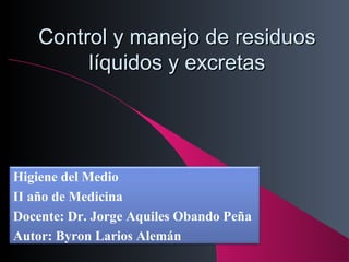 Control y manejo de residuos
líquidos y excretas

Higiene del Medio
II año de Medicina
Docente: Dr. Jorge Aquiles Obando Peña
Autor: Byron Larios Alemán

 