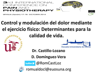 Control y modulación del dolor mediante 
el ejercicio físico: Determinantes para la 
calidad de vida. 
Dr. Castillo-Lozano 
D. Domínguez-Vera 
@RomCastLoz 
romualdocl@euosuna.org 
 