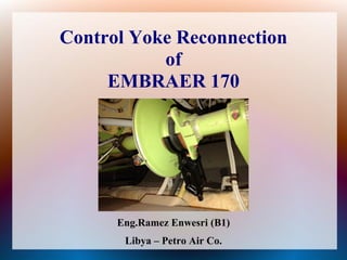 Control Yoke Reconnection
of
EMBRAER 170
Eng.Ramez Enwesri (B1)
Libya – Petro Air Co.
 