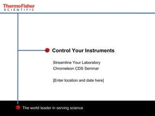 2
The world leader in serving science
Streamline Your Laboratory
Chromeleon CDS Seminar
[Enter location and date here]
Control Your Instruments
 