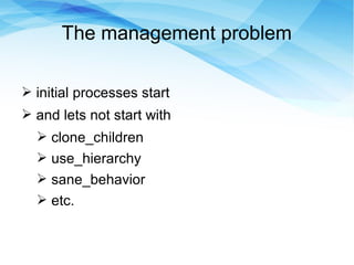 The management problem
➢ initial processes start
➢ and lets not start with
➢ clone_children
➢ use_hierarchy
➢ sane_behavior
➢ etc.
 