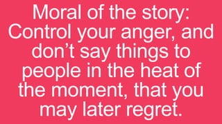 Moral of the story:
Control your anger, and
don’t say things to
people in the heat of
the moment, that you
may later regret.
 
