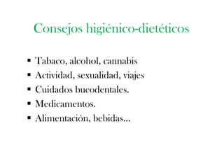 Consejos higiénico-dietéticos

   Tabaco, alcohol, cannabis
   Actividad, sexualidad, viajes
   Cuidados bucodentales.
   Medicamentos.
   Alimentación, bebidas…
 
