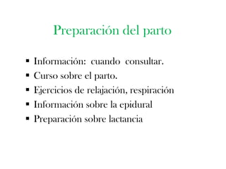 Preparación del parto

   Información: cuando consultar.
   Curso sobre el parto.
   Ejercicios de relajación, respiración
   Información sobre la epidural
   Preparación sobre lactancia
 