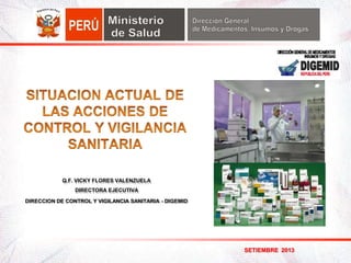 SETIEMBRE 2013
Q.F. VICKY FLORES VALENZUELA
DIRECTORA EJECUTIVA
DIRECCION DE CONTROL Y VIGILANCIA SANITARIA - DIGEMID
 