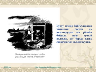 Буруу зохион байгуулагдсан
                                   хяналтын     систем      нь
                                   ажилтнуудын зан үйлийн
                                   байдалд    маш       хүчтэй
                                   нөлөөлж, хэт барьж идэвх
                                   санаачлагыг нь боогдуулна.




2009 он   http://gelegjamts.blogspot.com/                   26
 
