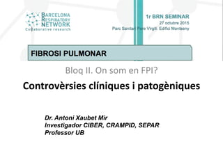 Controvèrsies clíniques i patogèniques
Bloq II. On som en FPI?
Dr. Antoni Xaubet Mir
Investigador CIBER, CRAMPID, SEPAR
Professor UB
 