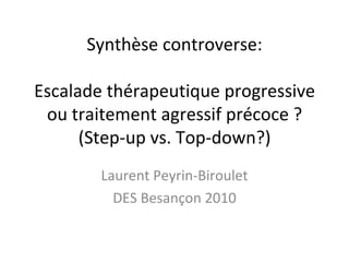 Synthèse controverse:

Escalade thérapeutique progressive
 ou traitement agressif précoce ?
      (Step-up vs. Top-down?)
        Laurent Peyrin-Biroulet
          DES Besançon 2010
 