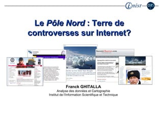 Le  Pôle Nord  : Terre de controverses sur Internet? Franck GHITALLA Analyse des données et Cartographie Institut de l’Information Scientifique et Technique 