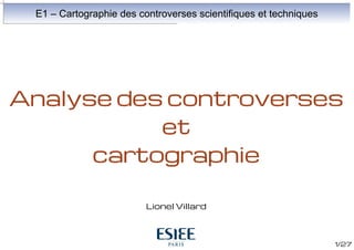 E1 – Cartographie des controverses scientifiques et techniques

Analyse des controverses
et
cartographie
Lionel Villard

1/27

 