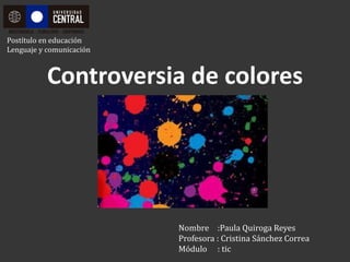 Postítulo en educación
Lenguaje y comunicación



           Controversia de colores




                          Nombre :Paula Quiroga Reyes
                          Profesora : Cristina Sánchez Correa
                          Módulo : tic
 