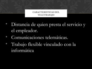 • Distancia de quien presta el servicio y
el empleador.
• Comunicaciones telemáticas.
• Trabajo flexible vinculado con la
informática
CARACTERISTICAS DEL
TELETRABAJO
 