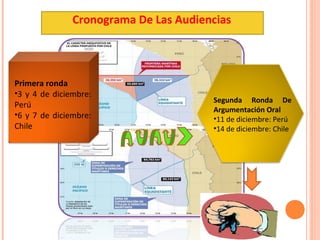 Cronograma De Las Audiencias

Primera ronda
•3 y 4 de diciembre:
Perú
•6 y 7 de diciembre:
Chile

Segunda Ronda De
Argumentación Oral
•11 de diciembre: Perú
•14 de diciembre: Chile

 