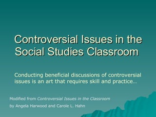 Controversial Issues in the Social Studies Classroom  Conducting beneficial discussions of controversial issues is an art that requires skill and practice… Modified from  Controversial Issues in the Classroom   by Angela Harwood and Carole L. Hahn 