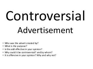Controversial
Advertisement
• Who was the advert created by?
• What is the purpose?
• Is the add effective in your opinion?
• Why could it be controversial? and by whom?
• It is offensive in your opinion? Why and why not?
 