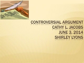 CONTROVERSIAL ARGUMENT
CATHY L. JACOBS
JUNE 3, 2014
SHIRLEY LYONS
 