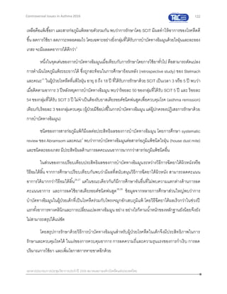 122
เอกสารประกอบการประชุมวิชาการประจาปี 2559 สมาคมสภาองค์กรโรคหืดแห่งประเทศไทย
Controversial Issues in Asthma 2016
เหลือคือแพ้เชื้อรา และสารก่อภูมิแพ้หลายตัวรวมกัน พบว่าการรักษาโดย SCIT มีผลทาให้อาการของโรคหืดดี
ขึ้น ลดการใช้ยา ลดภาวะหลอดลมไว โดยเฉพาะอย่างยิ่งกลุ่มที่ได้รับการบาบัดทางอิมมูนด้วยไรฝุ่นและละออง
เกสร จะมีผลลดอาการได้ดีกว่า2
หนึ่งในจุดเด่นของการบาบัดทางอิมมูนเมื่อเทียบกับการรักษาโดยการใช้ยาทั่วไป คือสามารถดัดแปลง
การดาเนินโรคภูมิแพ้ระยะยาวได้ ซึ่งถูกสะท้อนในการศึกษาย้อนหลัง (retrospective study) ของ Stelmach
และคณะ25
ในผู้ป่วยโรคหืดที่แพ้ไรฝุ่น อายุ 8 ถึง 18 ปี ที่ได้รับการรักษาด้วย SCIT เป็นเวลา 3 หรือ 5 ปี พบว่า
เมื่อติดตามอาการ 3 ปีหลังหยุดการบาบัดทางอิมมูน พบว่าร้อยละ 50 ของกลุ่มที่ได้รับ SCIT 5 ปี และ ร้อยละ
54 ของกลุ่มที่ได้รับ SCIT 3 ปี ไม่จาเป็นต้องรับยาสเตียรอยด์ชนิดพ่นสูดเพื่อควบคุมโรค (asthma remission)
เทียบกับร้อยละ 3 ของกลุ่มควบคุม (ผู้ป่วยมีข้อบ่งชี้ในการบาบัดทางอิมมูน แต่ผู้ปกครองปฏิเสธการรักษาด้วย
การบาบัดทางอิมมูน)
ชนิดของการสารก่อภูมิแพ้ก็มีผลต่อประสิทธิผลของการบาบัดทางอิมมูน โดยการศึกษา systematic
review ของ Abramsom และคณะ2
พบว่าการบาบัดทางอิมมูนต่อสารก่อภูมิแพ้ชนิดไรฝุ่น (house dust mite)
และชนิดละอองเกสร มีประสิทธิผลด้านการลดคะแนนอาการมากกว่าสารก่อภูมิแพ้ชนิดอื่น
ในส่วนของการเปรียบเทียบประสิทธิผลของการบาบัดทางอิมมูนระหว่างวิธีการฉีดยาใต้ผิวหนังหรือ
วิธีอมใต้ลิ้น จากการศึกษาเปรียบเทียบกันพบว่ามีผลที่สนับสนุนวิธีการฉีดยาใต้ผิวหนัง สามารถลดคะแนน
อาการได้มากกว่าวิธีอมใต้ลิ้น26,27
แต่ในขณะเดียวกันก็มีการศึกษาอันอื่นที่ไม่พบความแตกต่างด้านการลด
คะแนนอาการ และการลดใช้ยาสเตียรอยด์ชนิดพ่นสูด28,29
ข้อมูลจากหลายการศึกษาส่วนใหญ่พบว่าการ
บาบัดทางอิมมูนในผู้ป่วยเด็กที่เป็นโรคหืดร่วมกับโพรงจมูกอักเสบภูมิแพ้ โดยวิธีฉีดยาได้ผลเร็วกว่าในช่วงปี
แรกทั้งอาการทางคลินิกและการเปลี่ยนแปลงทางอิมมูน อย่าง อย่างไรก็ตามน้าหนักของหลักฐานยังน้อยจึงยัง
ไม่สามารถสรุปได้แน่ชัด
โดยสรุปการรักษาด้วยวิธีการบาบัดทางอิมมูนสาหรับผู้ป่วยโรคหืดในเด็กจึงมีประสิทธิภาพในการ
รักษาและควบคุมโรคได้ ในแง่ของการควบคุมอาการ การลดความถี่และความรุนแรงของการกาเริบ การลด
ปริมาณการใช้ยา และเพิ่มโอกาสการหายขาดอีกด้วย
 