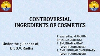 CONTROVERSIAL
INGREDIENTS OF COSMETICS
Prepared by, M.PHARM
(PHARMACEUTICS)
1. SHUBHAM YADAV
(VP21PHAR0100006)
2. AMAN KUMAR CHOUDHARY
(VP21PHAR0100008)
Under the guidance of,
Dr. G.V. Radha
 