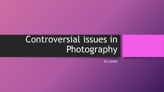 Controversial issues in
Photography
Jo Lowes
 