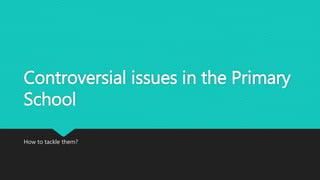 Controversial issues in the Primary
School
How to tackle them?
 