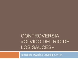 CONTROVERSIA
«OLVIDO DEL RÍO DE
LOS SAUCES»
BORGIS MARÍA CANDELA 2015
 