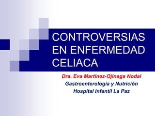 CONTROVERSIAS
EN ENFERMEDAD
CELIACA
Dra. Eva Martínez-Ojinaga Nodal
Gastroenterología y Nutrición
Hospital Infantil La Paz
 