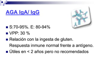 AGA IgA/ IgG
 S:70-95%. E: 80-94%
 VPP: 30 %
 Relación con la ingesta de gluten.
Respuesta inmune normal frente a antígeno.
 Útiles en < 2 años pero no recomendados
 
