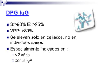 DPG IgG
 S:>90% E: >95%
 VPP: >80%
 Se elevan solo en celiacos, no en
individuos sanos
 Especialmente indicados en :
< 2 años
Déficit IgA
 