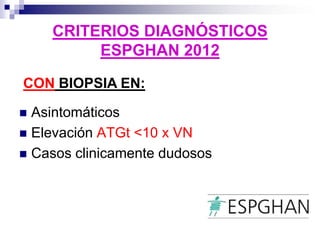 CRITERIOS DIAGNÓSTICOS
ESPGHAN 2012
 Asintomáticos
 Elevación ATGt <10 x VN
 Casos clinicamente dudosos
CON BIOPSIA EN:
 