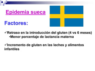 Epidemia sueca
Factores:
Retraso en la introducción del gluten (4 vs 6 meses)
•Menor porcentaje de lactancia materna
Incremento de gluten en las leches y alimentos
infantiles
 
