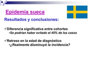 Resultados y conclusiones:
Diferencia significativa entre cohortes
•Se podrían haber evitado el 45% de los casos
Retraso en la edad de diagnóstico
•¿Realmente disminuyó la incidencia?
Epidemia sueca
 